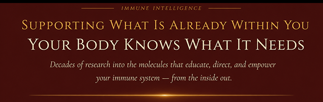 IMMUNE INTELLIGENCE | Supporting What Is Already Within You | Your Body Knows What It Needs | Decades of research into the molecules that educate, direct, and empower your immune system — from the inside out.